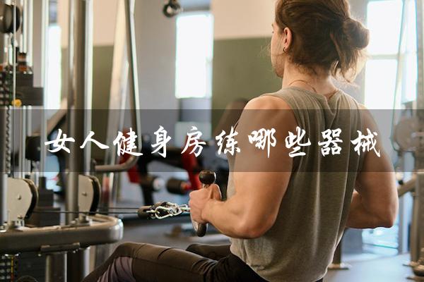 女人健身房练哪些器械(健身器材有哪些)