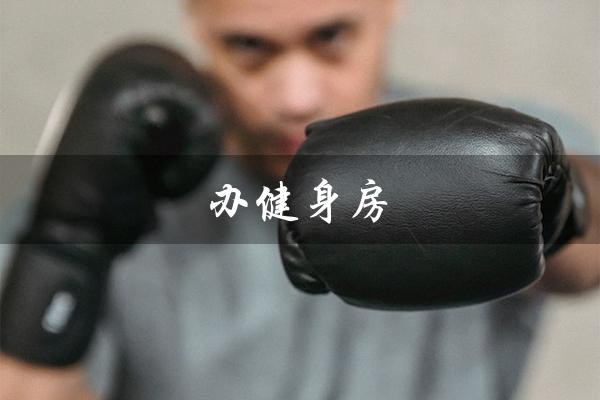 办健身房(健身房办理费用)