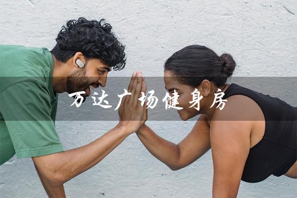 万达广场健身房（万达广场健身房月费多少）